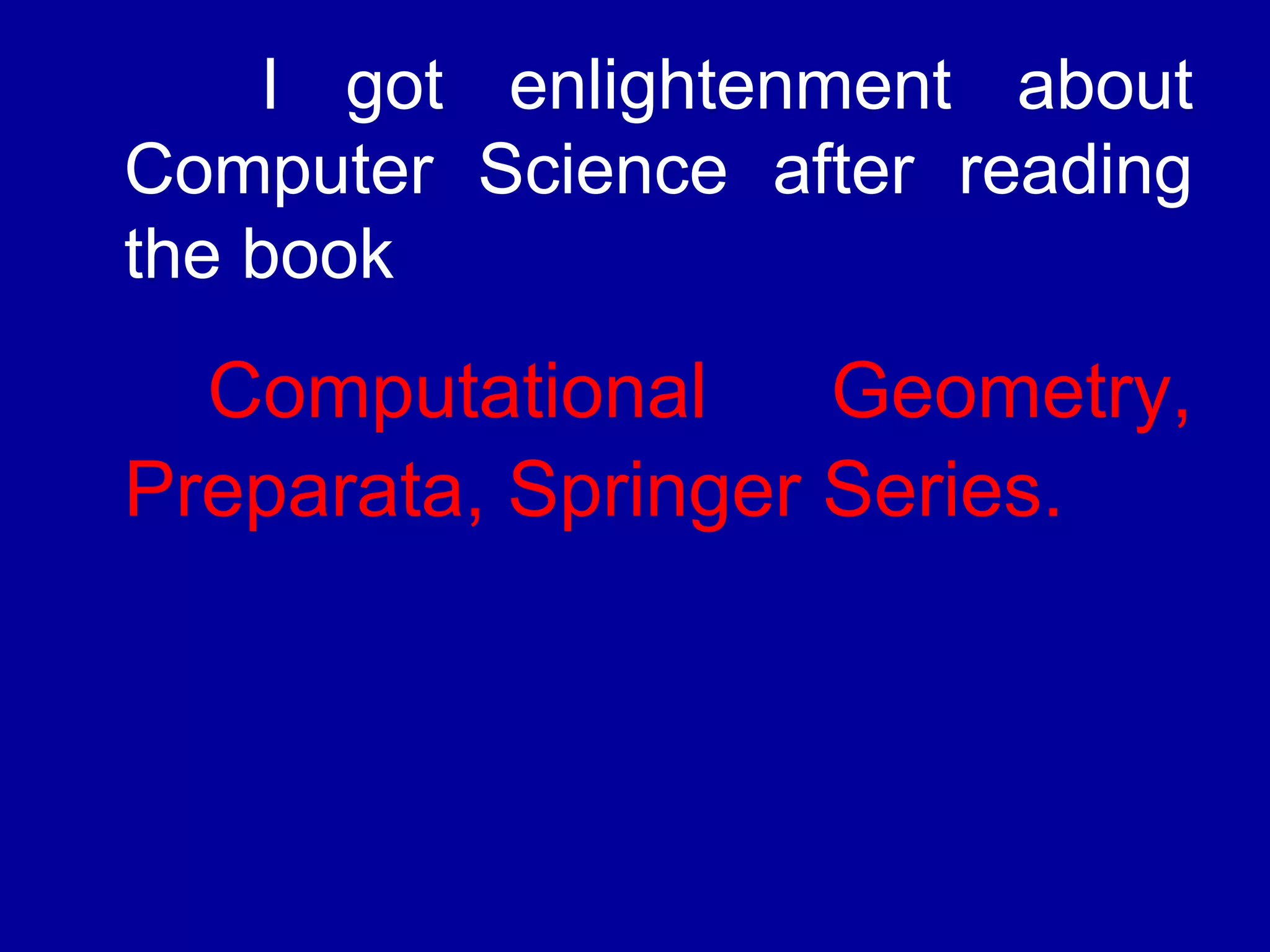 I got enlightenment about 
Computer Science after reading 
the book 
Computational Geometry, 
Preparata, Springer Series. 
 