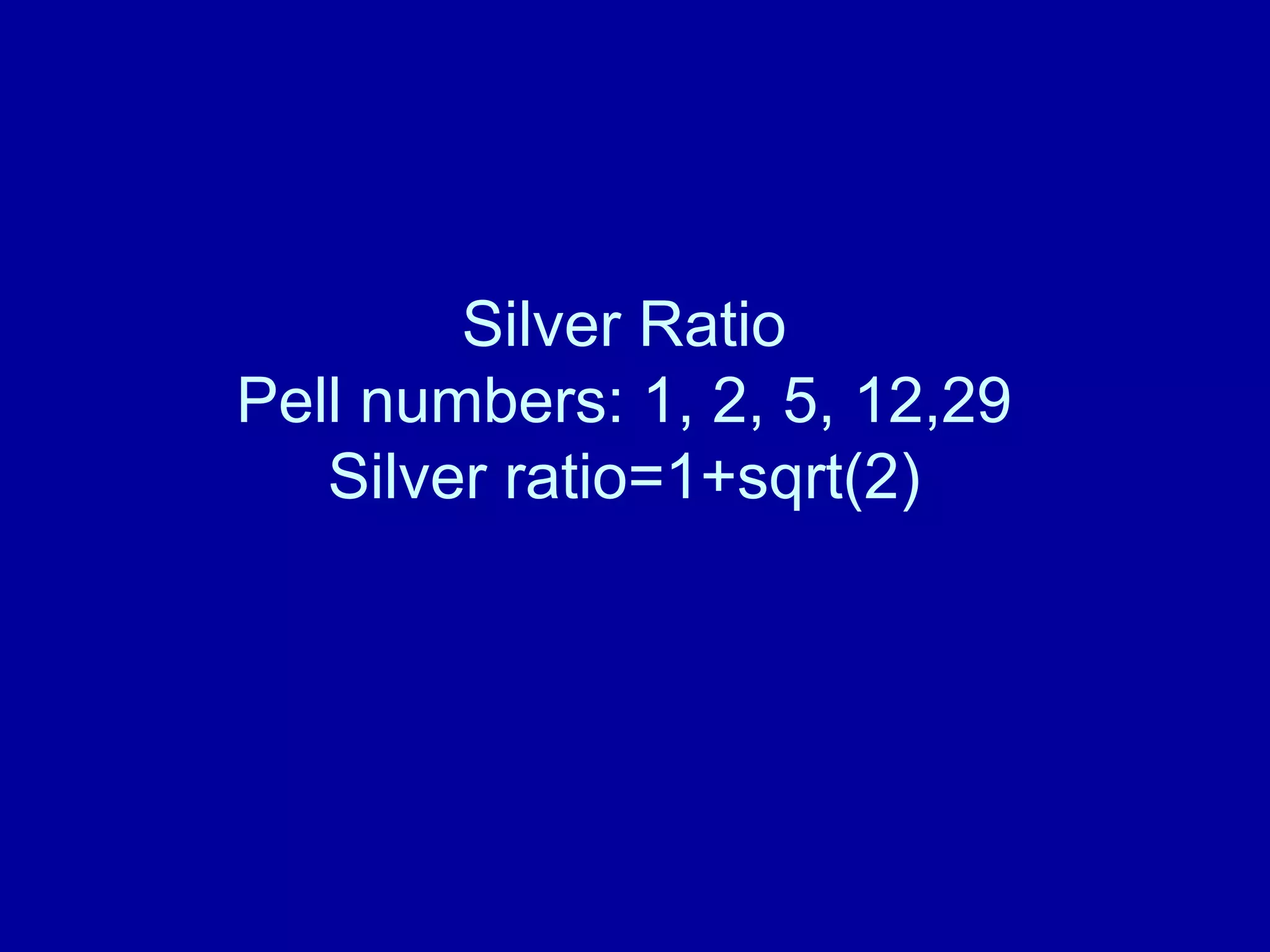 Silver Ratio 
Pell numbers: 1, 2, 5, 12,29 
Silver ratio=1+sqrt(2) 
 