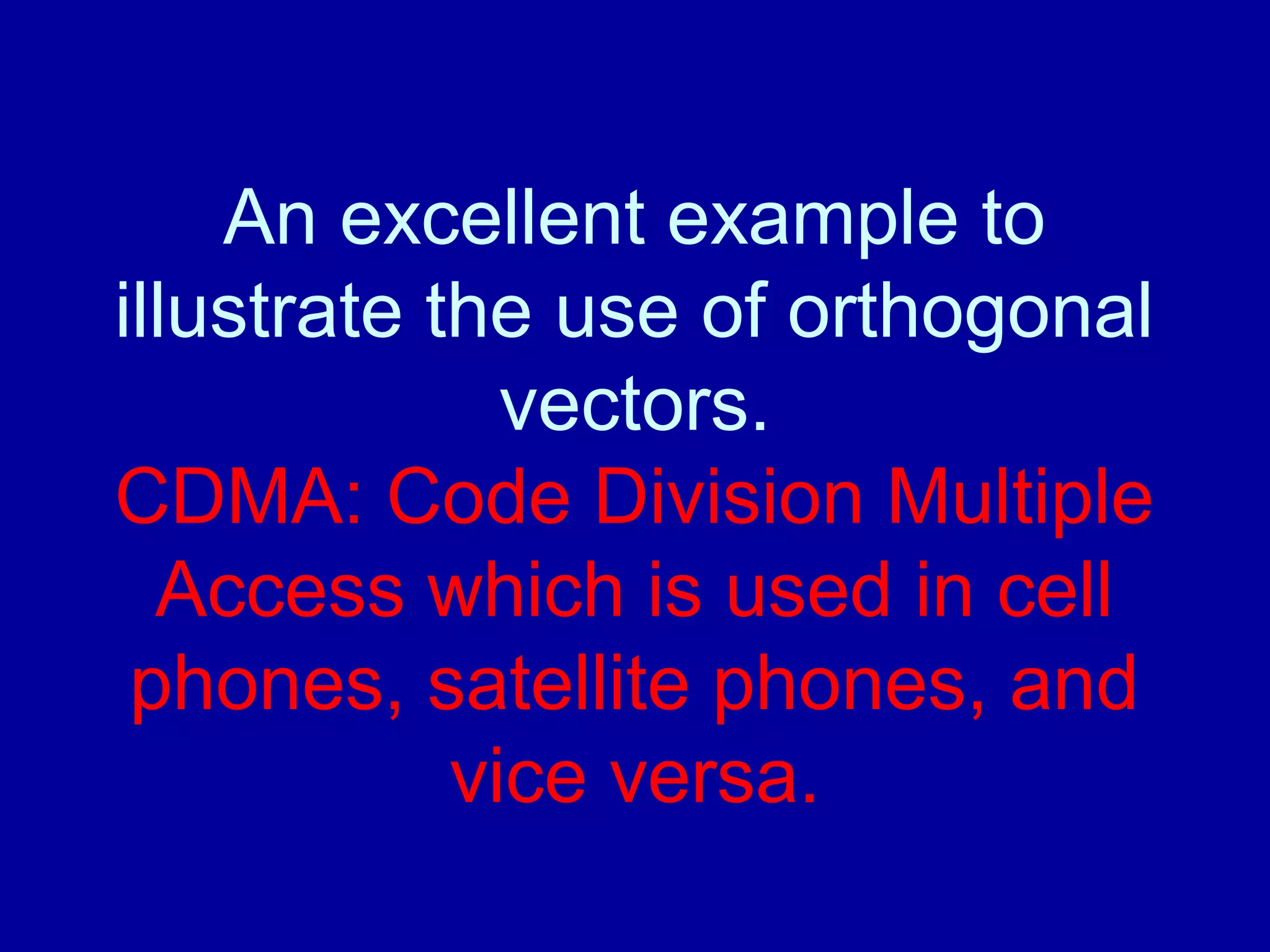 An excellent example to 
illustrate the use of orthogonal 
vectors. 
CDMA: Code Division Multiple 
Access which is used in cell 
phones, satellite phones, and 
vice versa. 
 