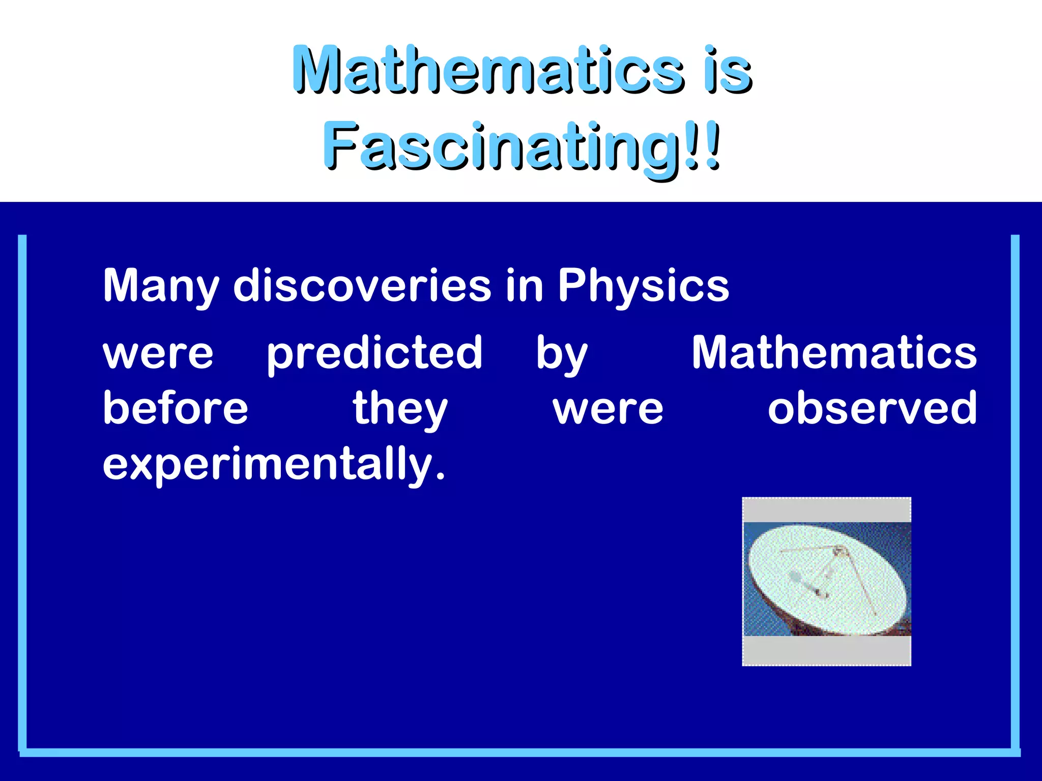 MMaatthheemmaattiiccss iiss 
FFaasscciinnaattiinngg!!!! 
Many discoveries in Physics 
were predicted by Mathematics 
before they were observed 
experimentally. 
 