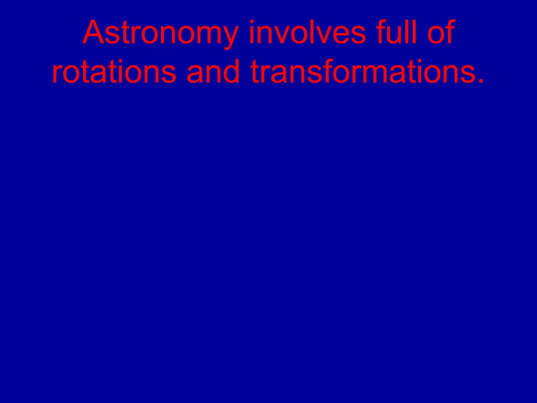 Astronomy involves full of 
rotations and transformations. 
 