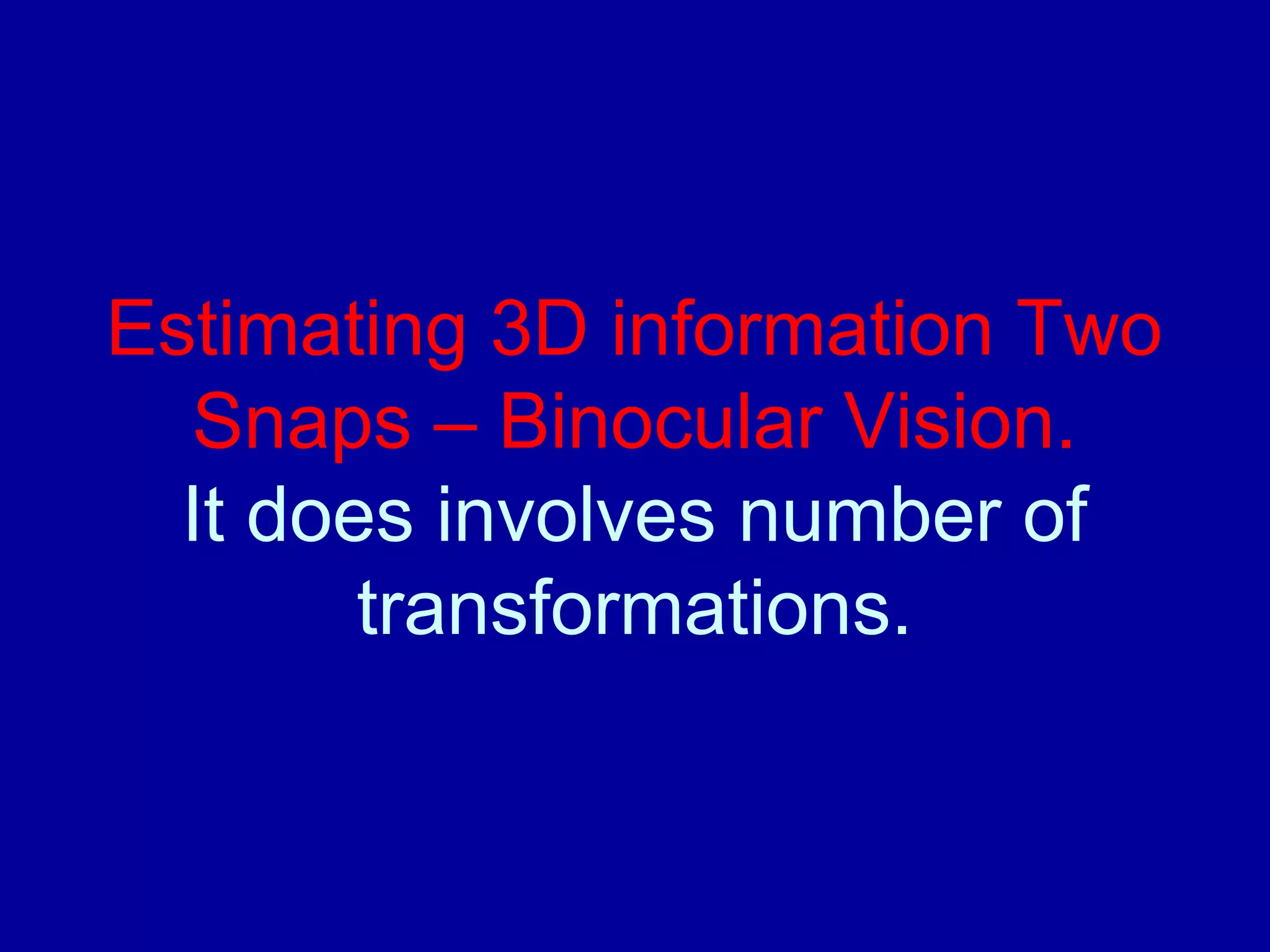Estimating 3D information Two 
Snaps – Binocular Vision. 
It does involves number of 
transformations. 
 