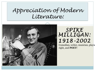 Appreciation of Modern
      Literature:

                SPIKE
              MILLIGAN:
              1918-2002
              Comedian, writer, musician, playw
              right, and POET!
 