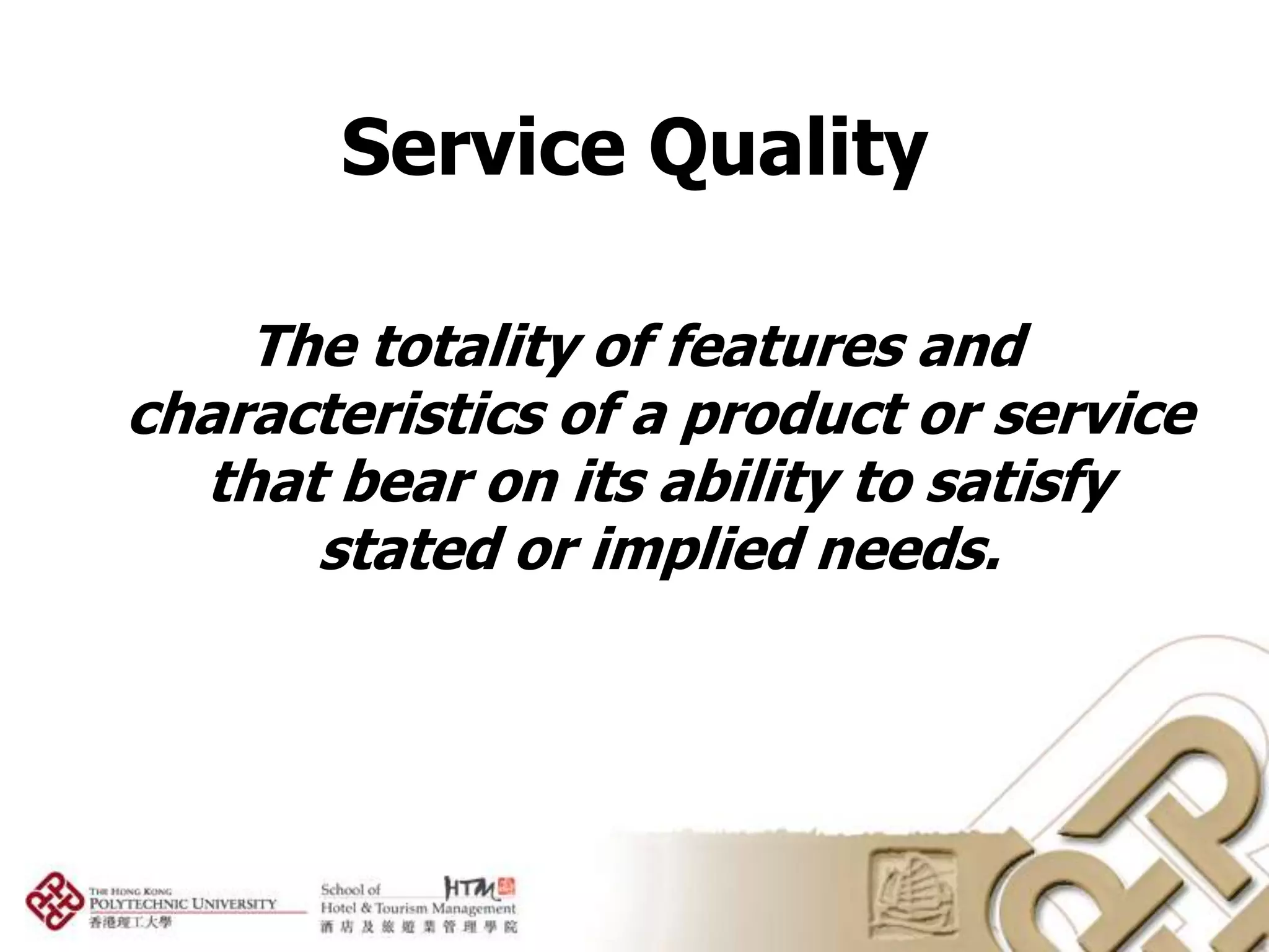 Service Quality

    The totality of features and
characteristics of a product or service
  that bear on its ability to satisfy
      stated or implied needs.
 