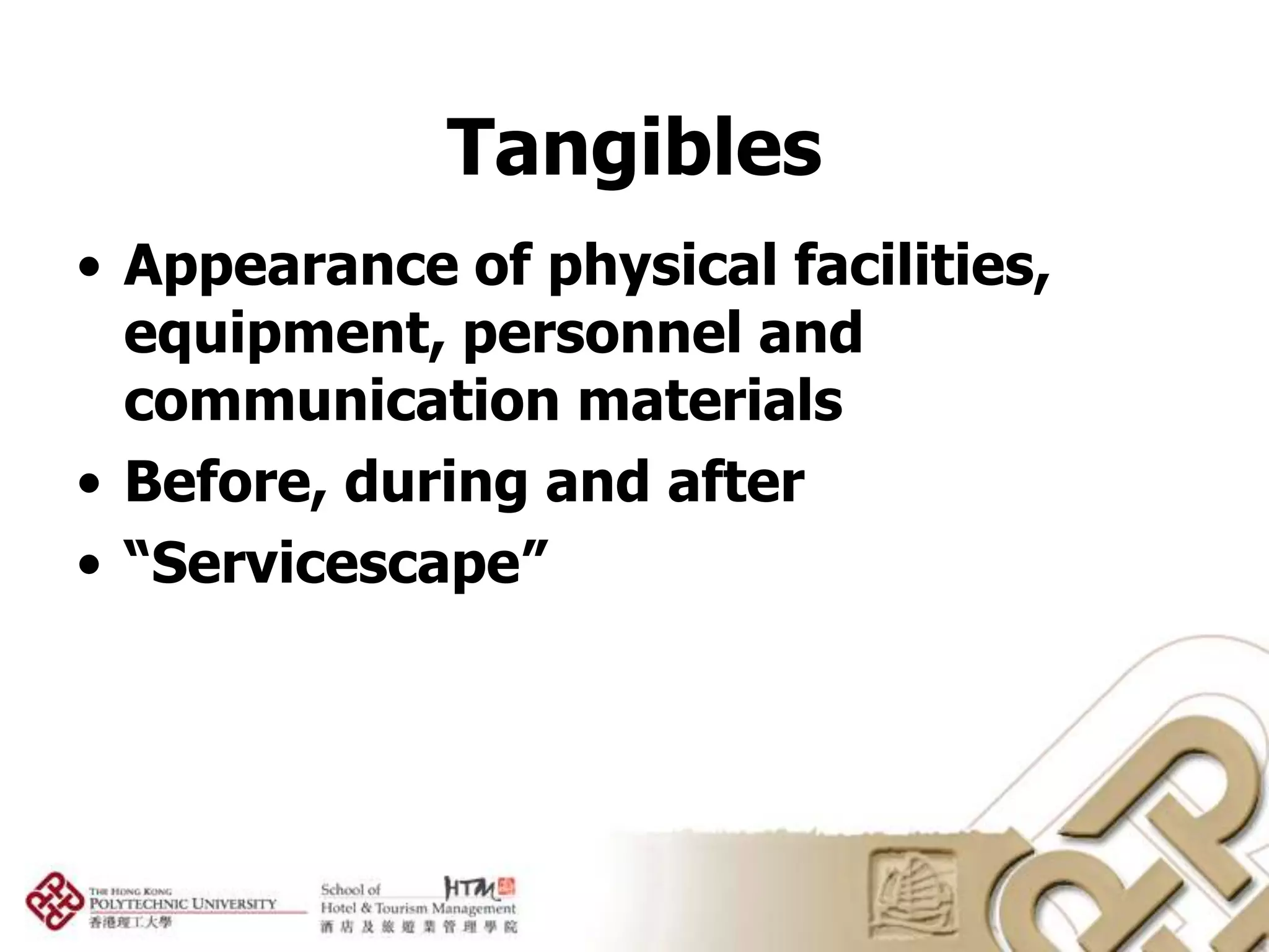 Tangibles
• Appearance of physical facilities,
  equipment, personnel and
  communication materials
• Before, during and after
• “Servicescape”
 