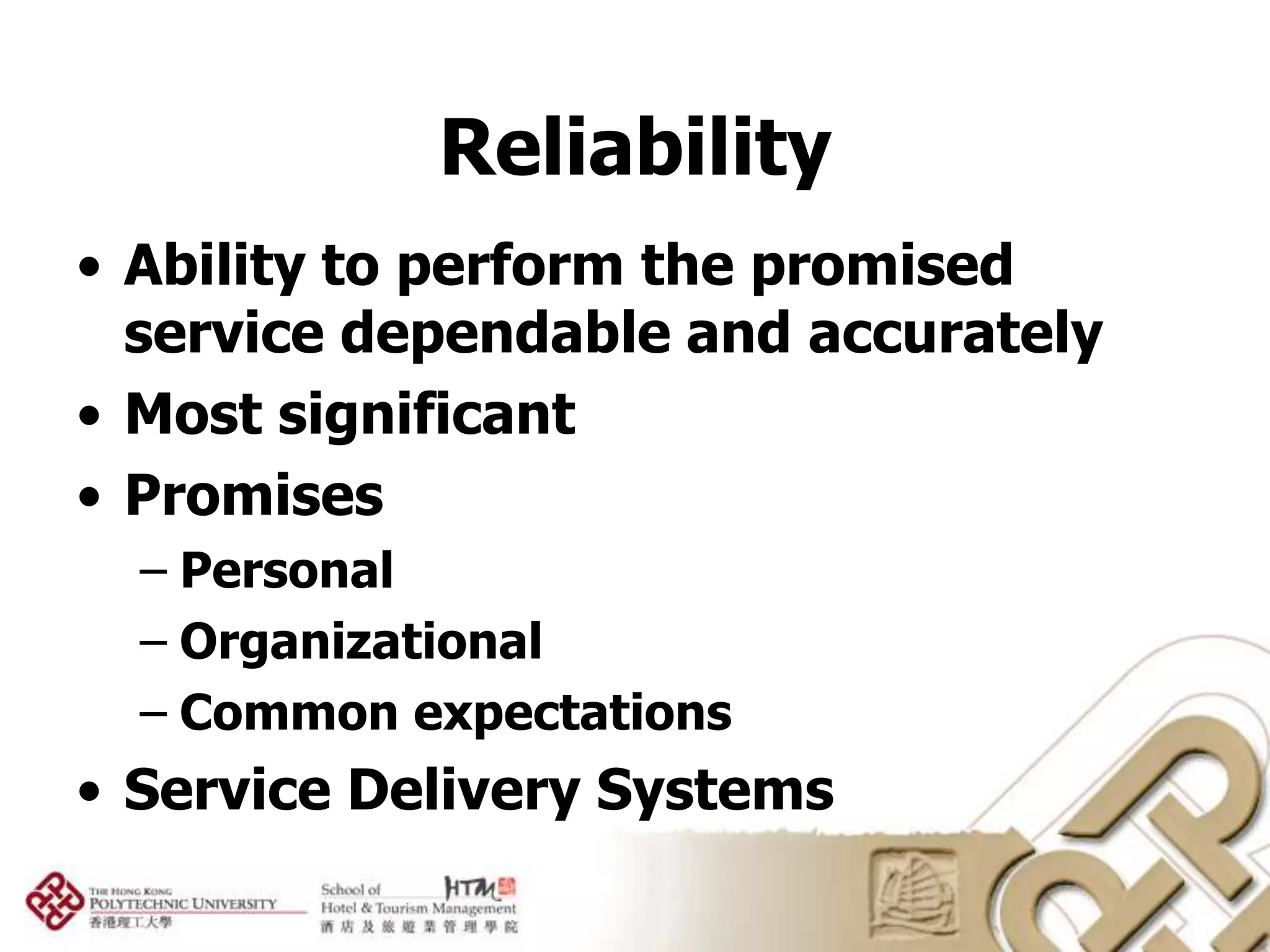 Reliability
• Ability to perform the promised
  service dependable and accurately
• Most significant
• Promises
  – Personal
  – Organizational
  – Common expectations
• Service Delivery Systems
 
