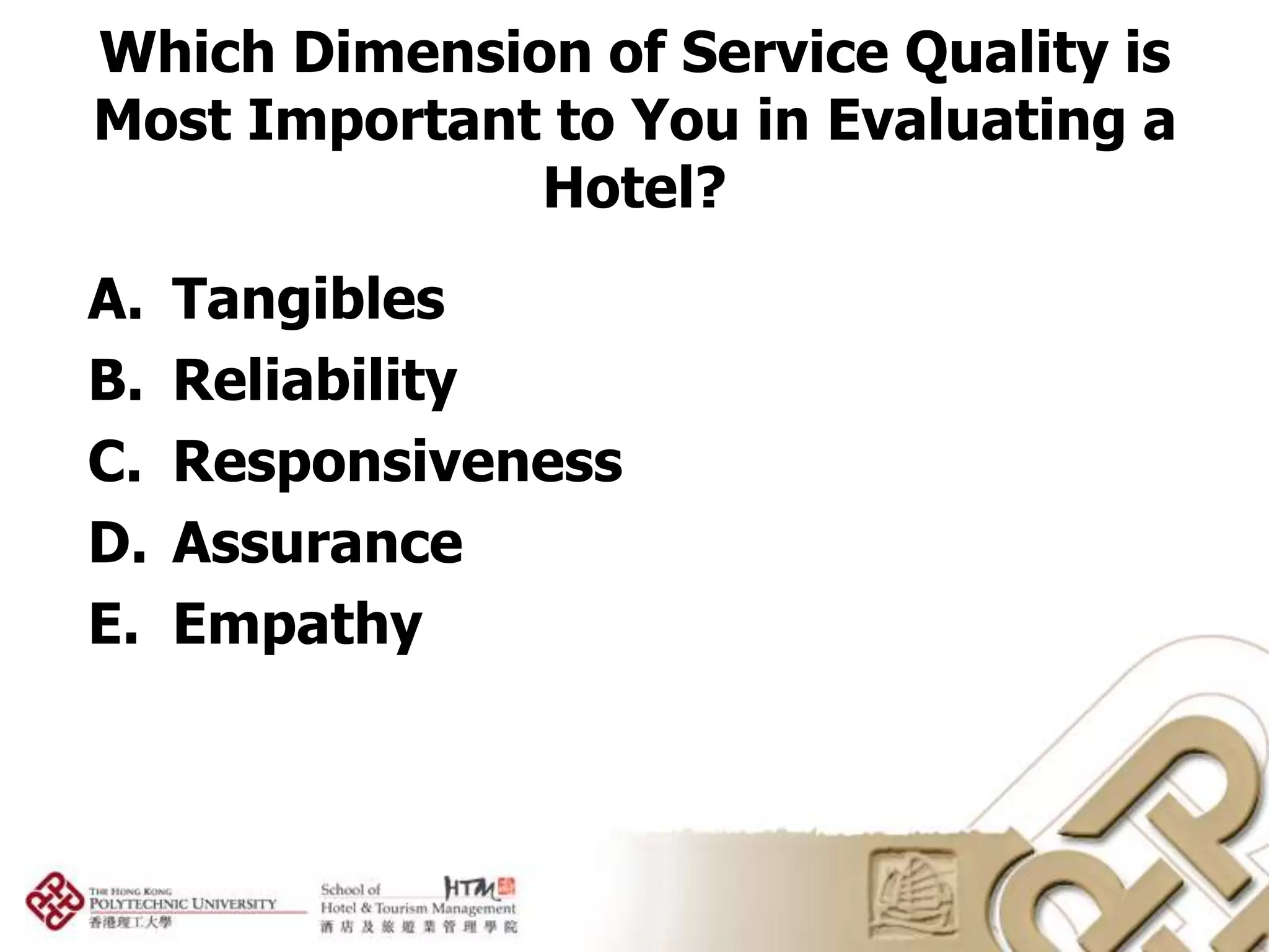 Which Dimension of Service Quality is
Most Important to You in Evaluating a
              Hotel?
A.   Tangibles
B.   Reliability
C.   Responsiveness
D.   Assurance
E.   Empathy
 