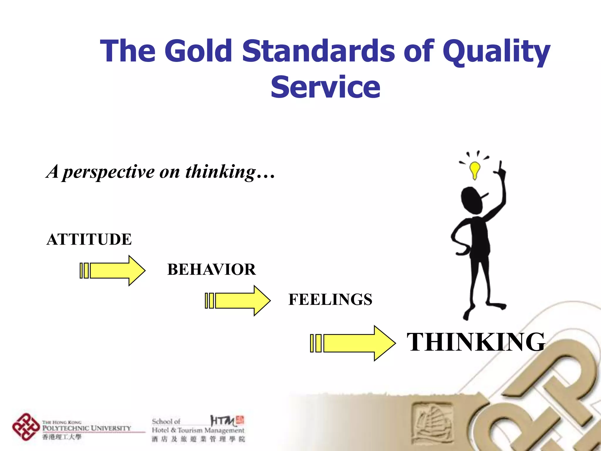 The Gold Standards of Quality
                 Service

A perspective on thinking…


ATTITUDE
             BEHAVIOR
                             FEELINGS

                                        THINKING
 