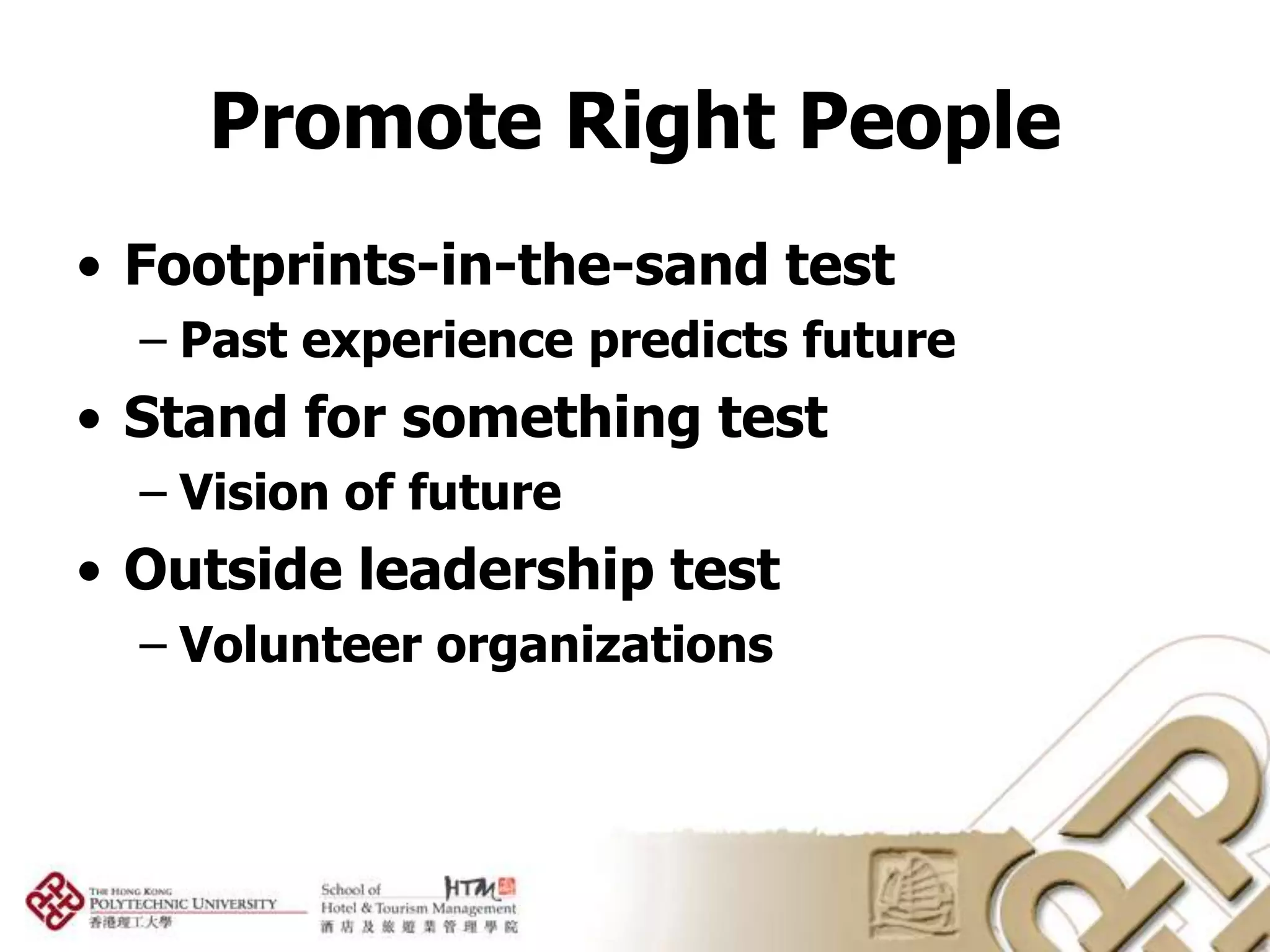 Promote Right People
• Footprints-in-the-sand test
  – Past experience predicts future
• Stand for something test
  – Vision of future
• Outside leadership test
  – Volunteer organizations
 