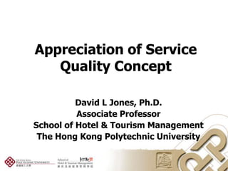 Appreciation of Service
   Quality Concept

          David L Jones, Ph.D.
          Associate Professor
School of Hotel & Tourism Management
 The Hong Kong Polytechnic University
 
