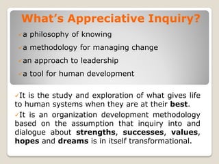 What’s Appreciative Inquiry?
a    philosophy of knowing
a    methodology for managing change
an    approach to leadersh...