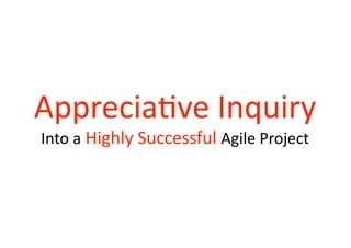 Apprecia(ve Inquiry  
Into a Highly Successful Agile Project 
 
