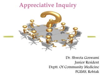 Appreciative Inquiry 
Dr. Shweta Goswami 
Junior Resident 
Deptt. Of Community Medicine 
PGIMS, Rohtak 
 