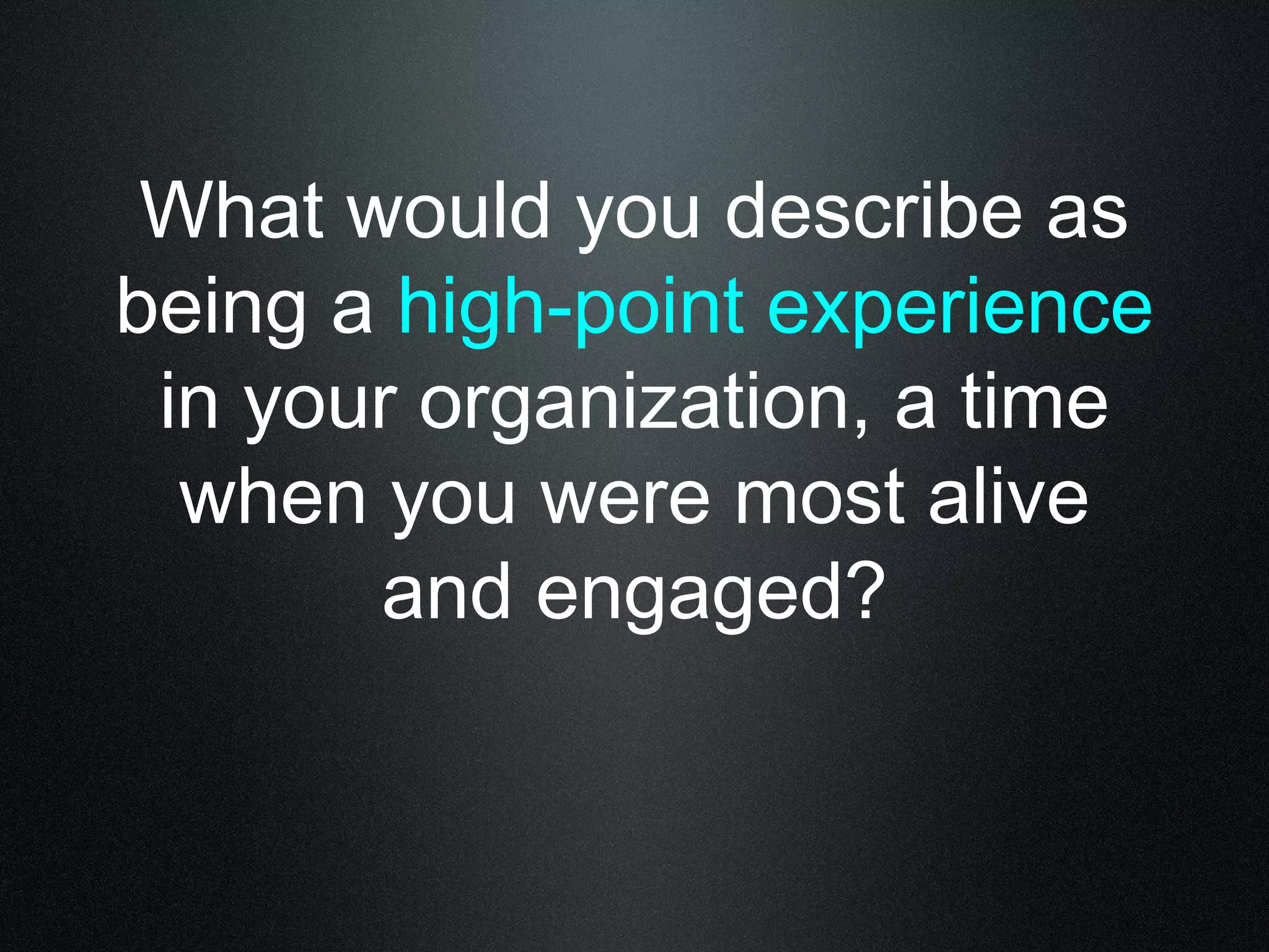 What would you describe as 
being a high-point experience 
in your organization, a time 
when you were most alive 
and engaged? 
 