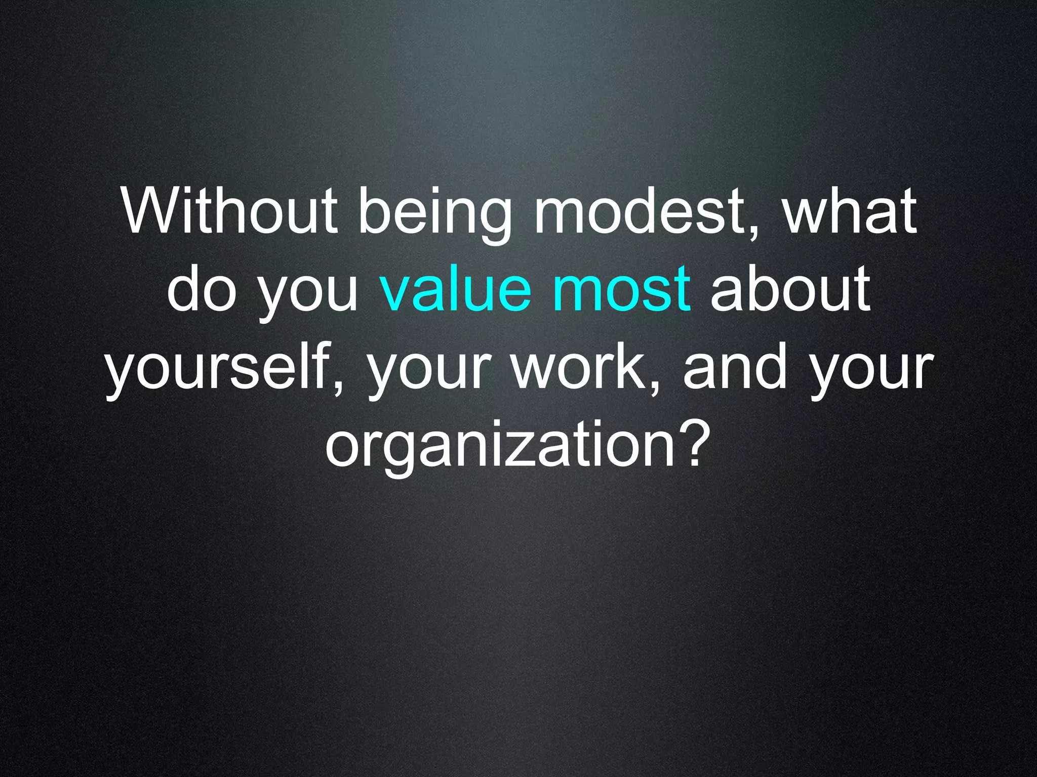 Without being modest, what 
do you value most about 
yourself, your work, and your 
organization? 
 