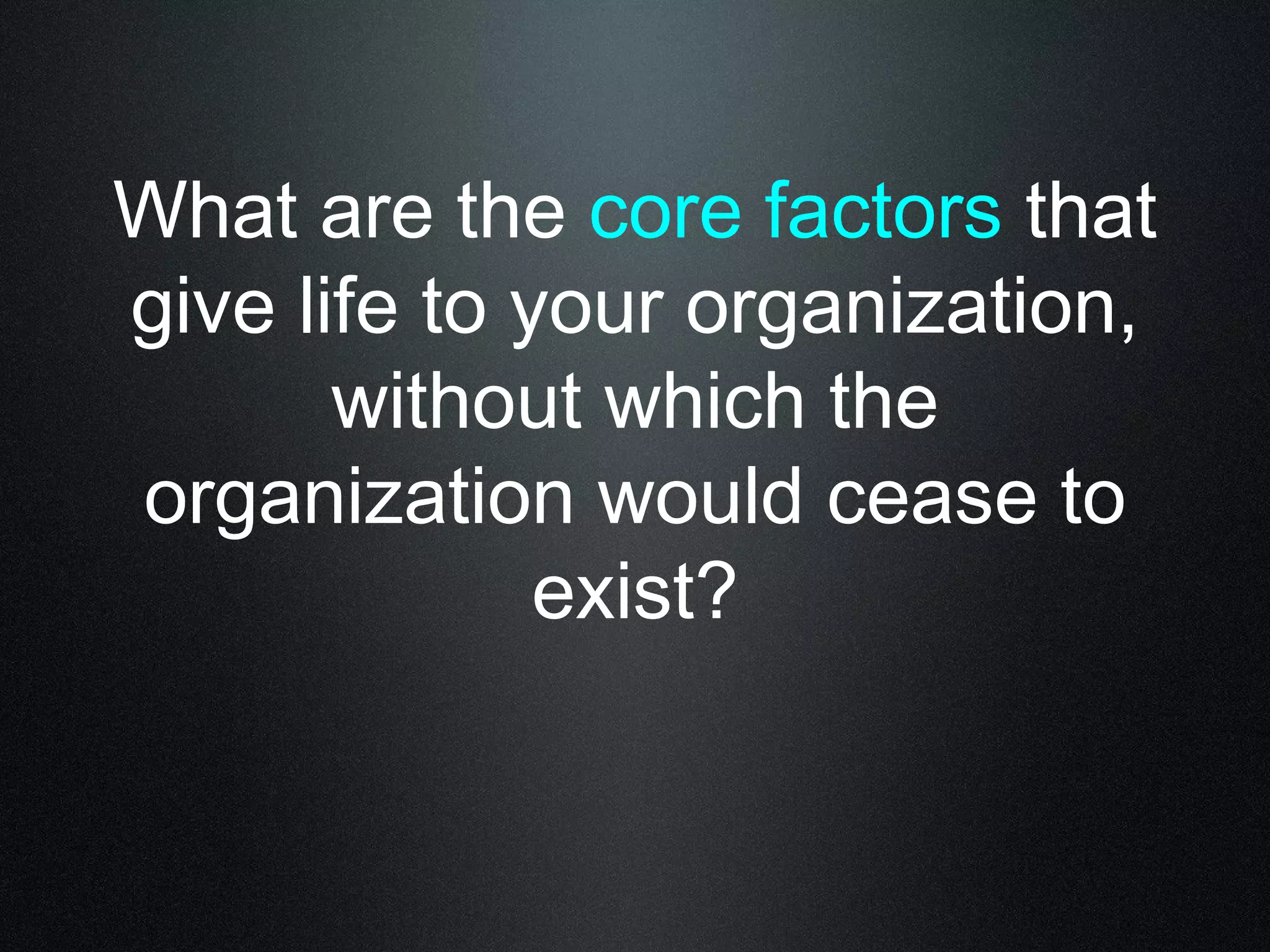 What are the core factors that 
give life to your organization, 
without which the 
organization would cease to 
exist? 
 