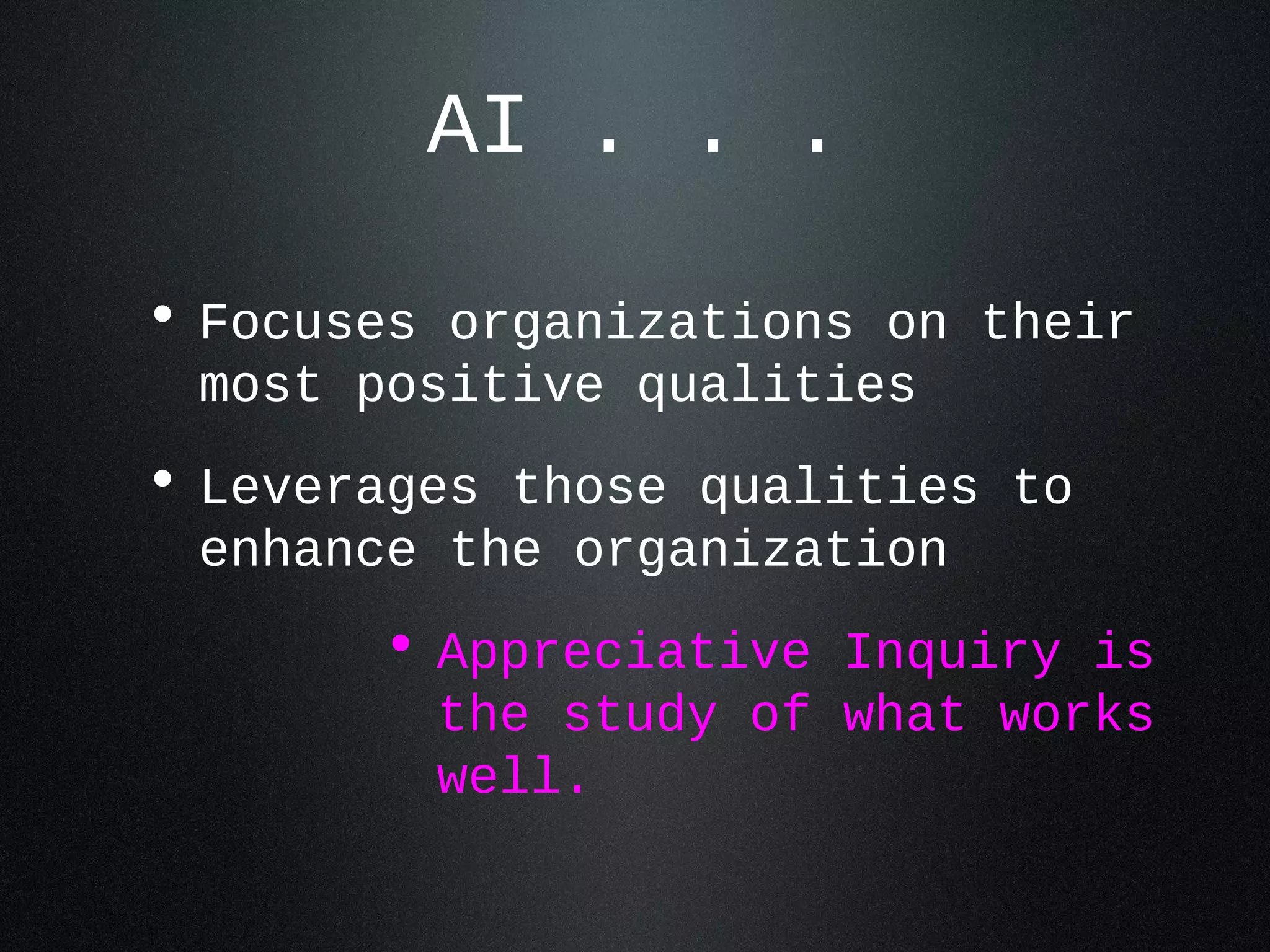 AI . . . 
• Focuses organizations on their 
most positive qualities 
• Leverages those qualities to 
enhance the organization 
• Appreciative Inquiry is 
the study of what works 
well. 
 