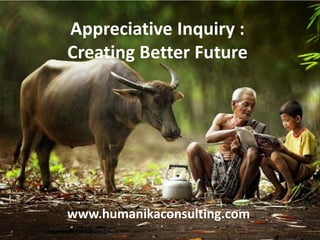 Appreciative Inquiry :
Creating Better Future
www.humanikaconsulting.com
 