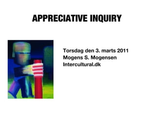 APPRECIATIVE INQUIRY
Torsdag den 3. marts 2011
Mogens S. Mogensen
Intercultural.dk
 