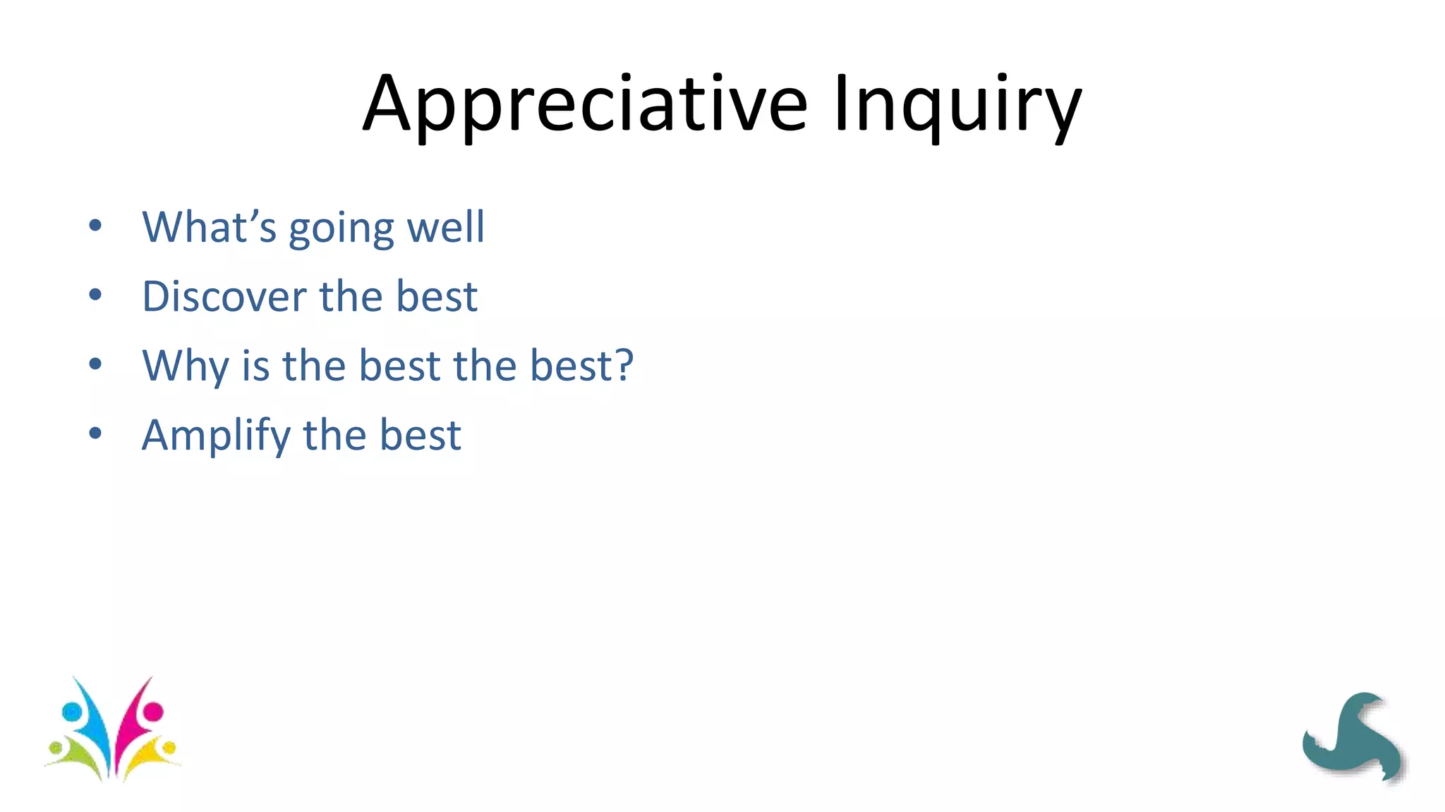 Appreciative Inquiry
• What’s going well
• Discover the best
• Why is the best the best?
• Amplify the best
 