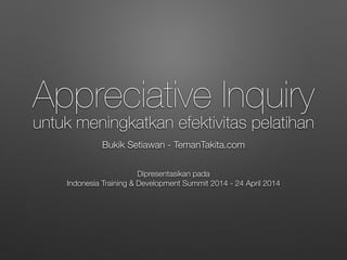 Appreciative Inquiry
untuk meningkatkan efektivitas pelatihan
Bukik Setiawan - TemanTakita.com
Dipresentasikan pada
Indonesia Training & Development Summit 2014 - 24 April 2014
 