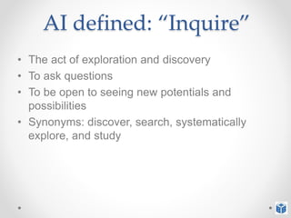 AI defined: “Inquire”
• The act of exploration and discovery
• To ask questions
• To be open to seeing new potentials and
possibilities
• Synonyms: discover, search, systematically
explore, and study
 
