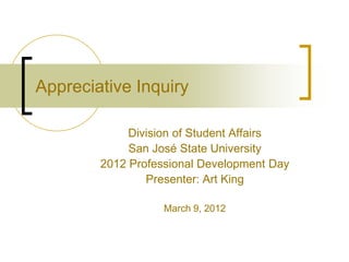 Appreciative Inquiry
Division of Student Affairs
San José State University
2012 Professional Development Day
Presenter: Art King
March 9, 2012
 