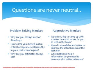 Questions are never neutral..
Problem Solving Mindset
 Why are you always late for
Stand-ups
 How come you missed such a...