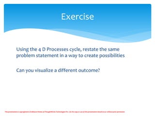 Using the 4 D Processes cycle, restate the same
problem statement in a way to create possibilities
Can you visualize a dif...