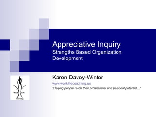 Appreciative Inquiry  Strengths Based Organization Development Karen Davey-Winter www.worklifecoaching.us “ Helping people...