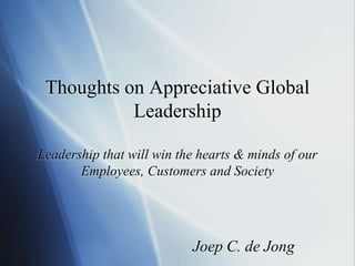 Thoughts on Appreciative Global
           Leadership

Leadership that will win the hearts & minds of our
       Employees, Customers and Society




                           Joep C. de Jong
 