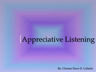 {Appreciative Listening
By: Chester Dave D. Cañedo
 