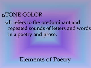 TONE COLOR
It refers to the predominant and
repeated sounds of letters and words
in a poetry and prose.
Elements of Poetry
 