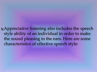 Appreciative listening also includes the speech
style ability of an individual in order to make
the sound pleasing to the ears. Here are some
characteristics of effective speech style:
 