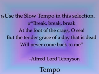 Use the Slow Tempo in this selection.
“Break, break, break
At the foot of the crags, O sea!
But the tender grace of a day that is dead
Will never come back to me”
-Alfred Lord Tennyson
Tempo
 