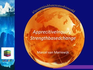 ApprecitiveInquiry,
Strengthbasedchange

  Marcel van Marrewijk


                it’s your mind that creates this world
 