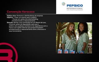 Convenção Kerococo
Público-alvo: Diretores e distribuidores da empresa
Objetivo: • Fazer um evento para o público
       • Pensar em ações de endomarketing,
       entretenimento e relacionamento
Solução: Montar uma convenção em um Resort de luxo,
  incluindo ações de degustação, para que o
  público-alvo pudesse conhecer e ter experiência com a
  marca com ações internas que proporcionassem
  entretenimento e relacionamento entre a Kerococo e
  seus funcionários.
 