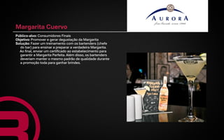 Margarita Cuervo
Público-alvo: Consumidores Finais
Objetivo: Promover e gerar degustação da Margarita
Solução: Fazer um treinamento com os bartenders (chefe
  do bar) para ensinar a preparar a verdadeira Margarita.
  Ao final, enviar um certificado ao estabelecimento para
  garantir a Margarita Perfeita. Além disso, os bartenders
  deveriam manter o mesmo padrão de qualidade durante
  a promoção toda para ganhar brindes.
 
