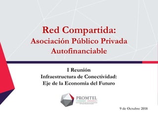 Red Compartida:
Asociación Público Privada
Autofinanciable
9 de Octubre 2018
I Reunión
Infraestructura de Conectividad:
Eje de la Economía del Futuro
 