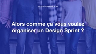 Alors comme ça vous voulez
organiser un Design Sprint ?
AFTER WORKSHOP #4
 