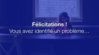 Félicitations !
Vous avez identifié un problème…
 