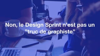 Non, le Design Sprint n’est pas un
”truc de graphiste”
 