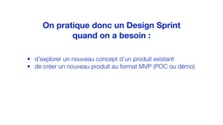 • d’explorer un nouveau concept d’un produit existant
• de créer un nouveau produit au format MVP (POC ou démo)
On pratique donc un Design Sprint
quand on a besoin :
 