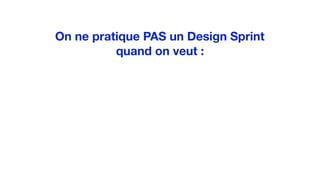 On ne pratique PAS un Design Sprint
quand on veut :
 