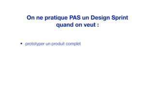 • prototyper un produit complet
On ne pratique PAS un Design Sprint
quand on veut :
 