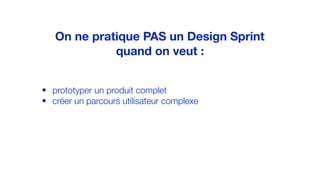 • prototyper un produit complet
• créer un parcours utilisateur complexe
On ne pratique PAS un Design Sprint
quand on veut :
 