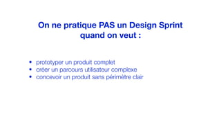 • prototyper un produit complet
• créer un parcours utilisateur complexe
• concevoir un produit sans périmètre clair
On ne pratique PAS un Design Sprint
quand on veut :
 
