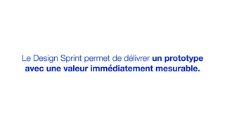 Le Design Sprint permet de délivrer un prototype
avec une valeur immédiatement mesurable.
 