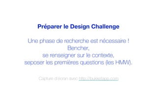 Préparer le Design Challenge
Une phase de recherche est nécessaire !
Bencher,
se renseigner sur le contexte,
seposer les premières questions (les HMW).
Capture d’écran avec http://bukketapp.com
 