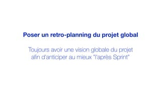 Poser un retro-planning du projet global
Toujours avoir une vision globale du projet
afin d’anticiper au mieux ”l’après Sprint”
 